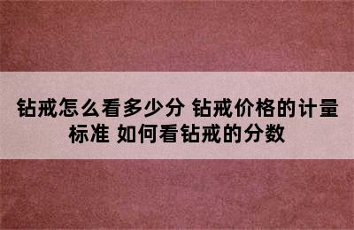 钻戒怎么看多少分 钻戒价格的计量标准 如何看钻戒的分数